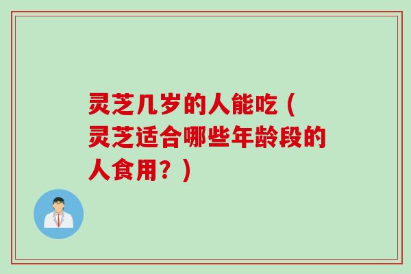 灵芝几岁的人能吃 (灵芝适合哪些年龄段的人食用？)