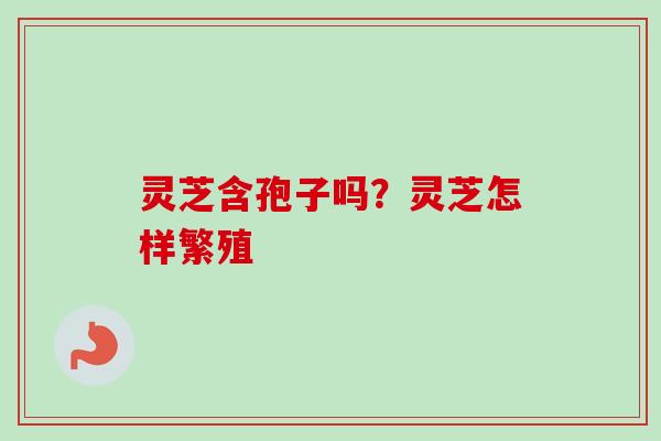 灵芝含孢子吗？灵芝怎样繁殖