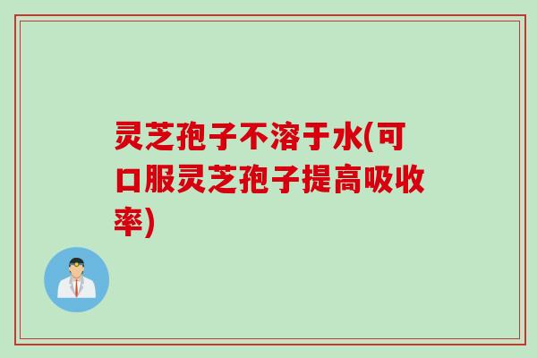 灵芝孢子不溶于水(可口服灵芝孢子提高吸收率) 灵芝孢子不溶于水(可口服灵芝孢子提高吸收率)
