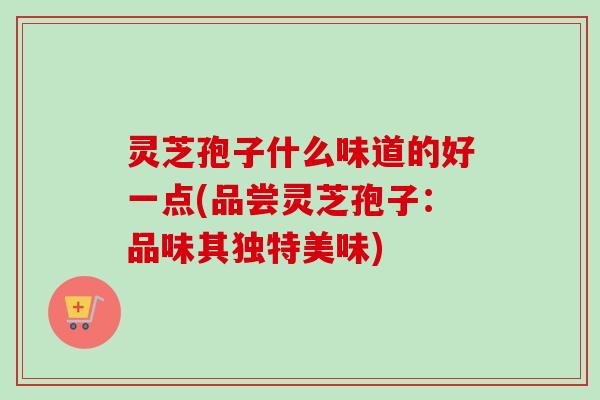 灵芝孢子什么味道的好一点(品尝灵芝孢子：品味其独特美味)