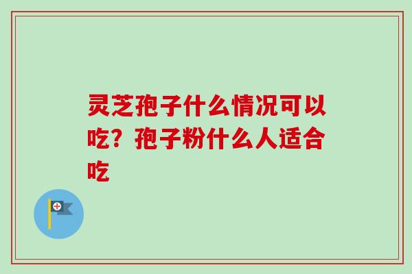 灵芝孢子什么情况可以吃?孢子粉什么人适合吃 灵芝孢子什么情况可以吃?孢子粉什么人适合吃