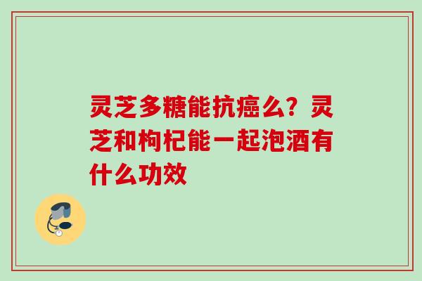 灵芝多糖能抗癌么？灵芝和枸杞能一起泡酒有什么功效