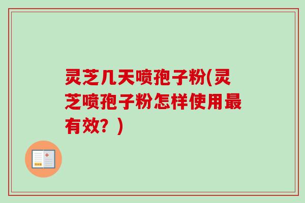 灵芝几天喷孢子粉(灵芝喷孢子粉怎样使用最有效？)