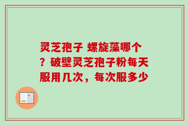 灵芝孢子 螺旋藻哪个？破壁灵芝孢子粉每天服用几次，每次服多少