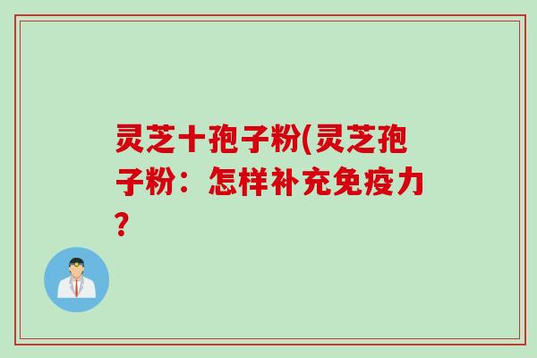 灵芝十孢子粉(灵芝孢子粉：怎样补充免疫力？