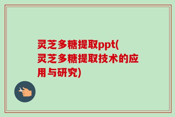 灵芝多糖提取ppt(灵芝多糖提取技术的应用与研究)