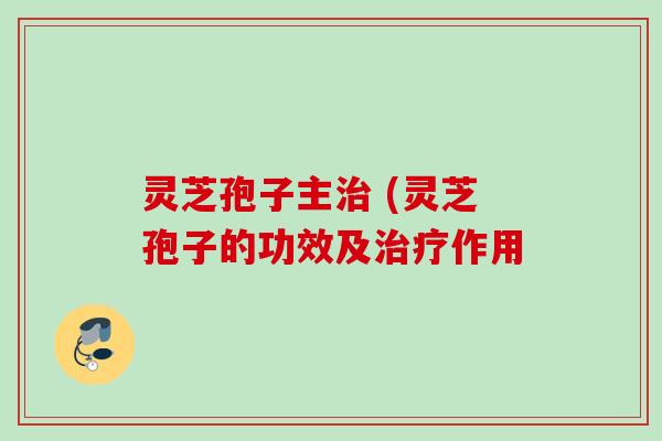 灵芝孢子主 (灵芝孢子的功效及作用
