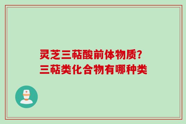 灵芝三萜酸前体物质？三萜类化合物有哪种类