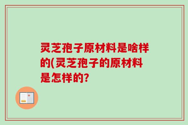 灵芝孢子原材料是啥样的(灵芝孢子的原材料是怎样的？