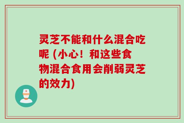 灵芝不能和什么混合吃呢 (小心！和这些食物混合食用会削弱灵芝的效力)