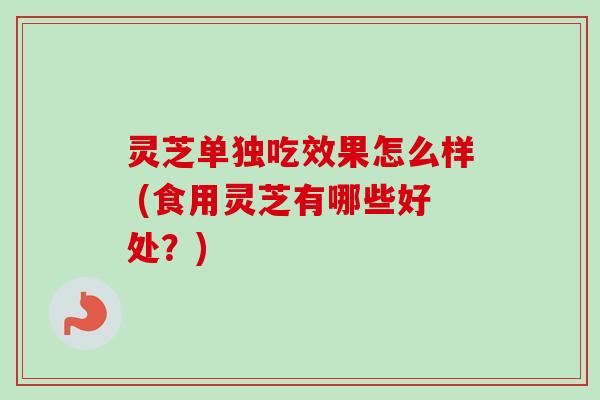 灵芝单独吃效果怎么样 (食用灵芝有哪些好处?) 灵芝单独吃效果怎么样 (食用灵芝有哪些好处?)