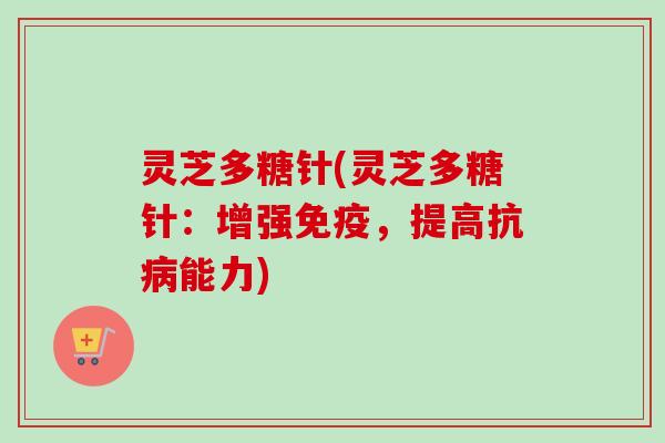 灵芝多糖针(灵芝多糖针:增强免疫,提高抗能力) 灵芝多糖针(灵芝多糖针:增强免疫,提高抗能力)
