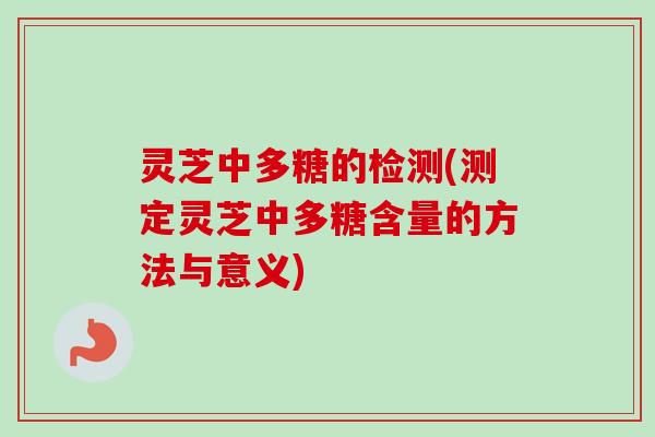 灵芝中多糖的检测(测定灵芝中多糖含量的方法与意义)