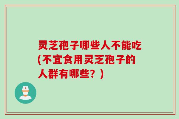 灵芝孢子哪些人不能吃(不宜食用灵芝孢子的人群有哪些？)