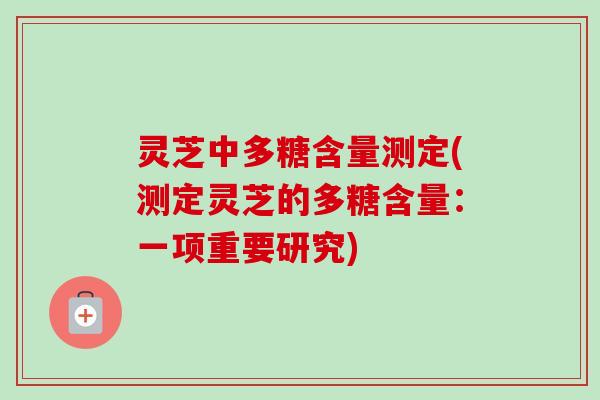 灵芝中多糖含量测定(测定灵芝的多糖含量：一项重要研究)