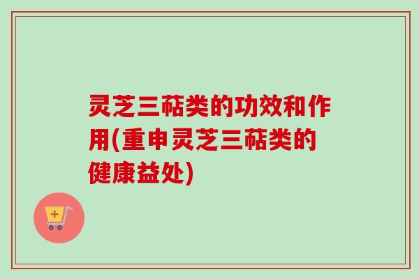 灵芝三萜类的功效和作用(重申灵芝三萜类的健康益处)