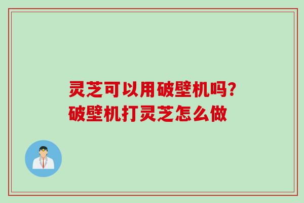 灵芝可以用破壁机吗？破壁机打灵芝怎么做