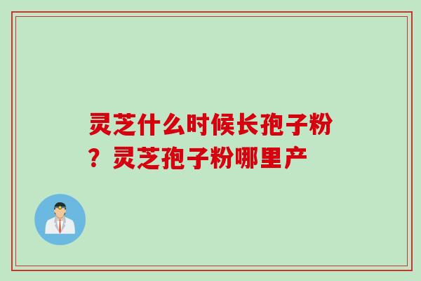 灵芝什么时候长孢子粉？灵芝孢子粉哪里产