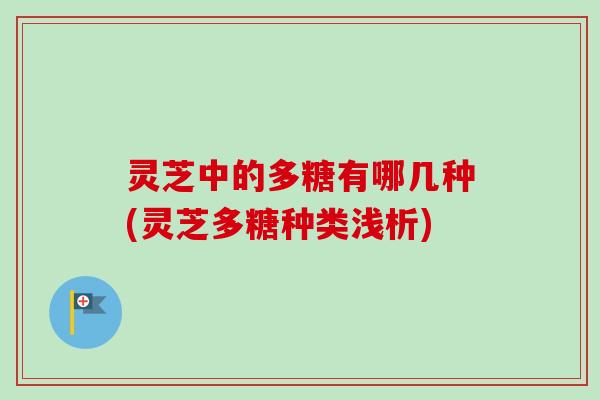 灵芝中的多糖有哪几种(灵芝多糖种类浅析)