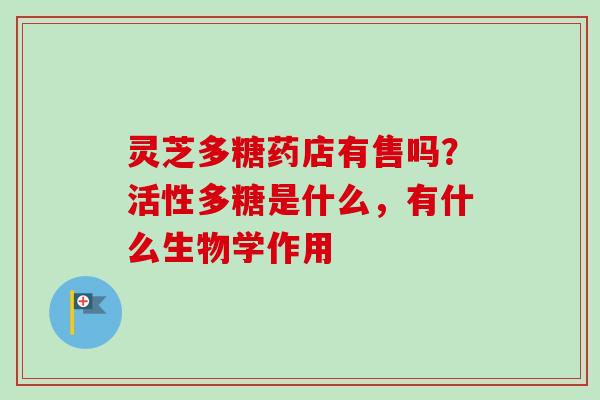 灵芝多糖药店有售吗？活性多糖是什么，有什么生物学作用