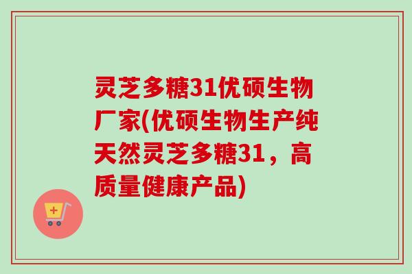 灵芝多糖31优硕生物厂家(优硕生物生产纯天然灵芝多糖31，高质量健康产品)