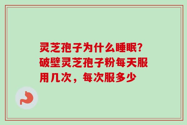 灵芝孢子为什么睡眠？破壁灵芝孢子粉每天服用几次，每次服多少