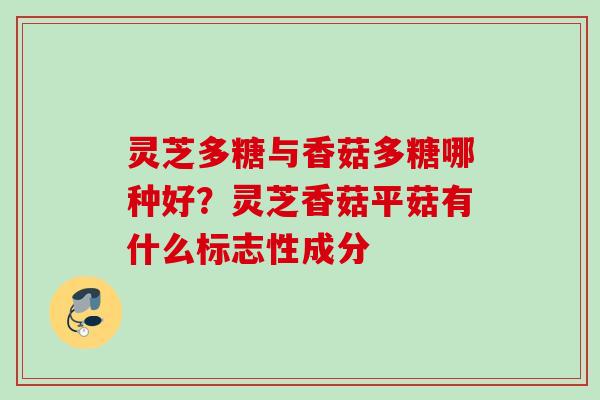 灵芝多糖与香菇多糖哪种好？灵芝香菇平菇有什么标志性成分