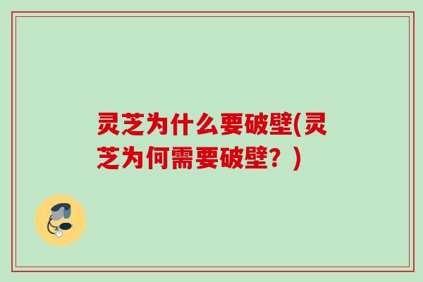 灵芝为什么要破壁(灵芝为何需要破壁？)