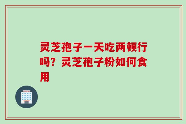 灵芝孢子一天吃两顿行吗?灵芝孢子粉如何食用 灵芝孢子一天吃两顿行吗?灵芝孢子粉如何食用
