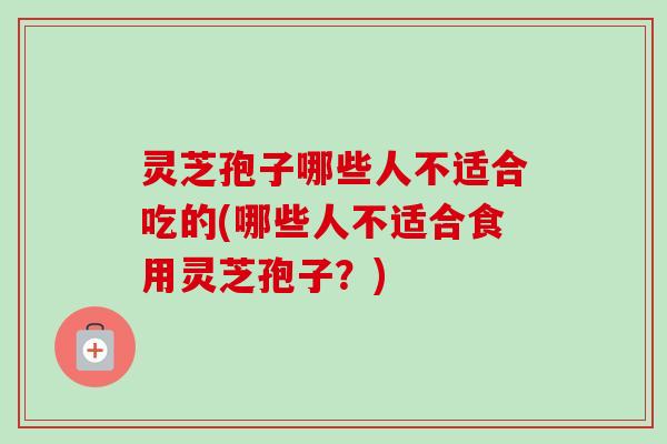 灵芝孢子哪些人不适合吃的(哪些人不适合食用灵芝孢子？)