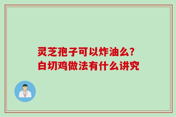 灵芝孢子可以炸油么？白切鸡做法有什么讲究
