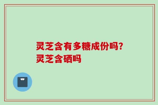 灵芝含有多糖成份吗?灵芝含硒吗 灵芝含有多糖成份吗?灵芝含硒吗