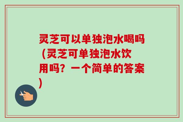 灵芝可以单独泡水喝吗 (灵芝可单独泡水饮用吗？一个简单的答案)