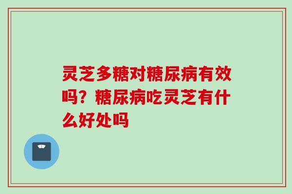灵芝多糖对糖尿病有效吗？糖尿病吃灵芝有什么好处吗