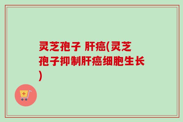 灵芝孢子 肝癌(灵芝孢子抑制肝癌细胞生长)