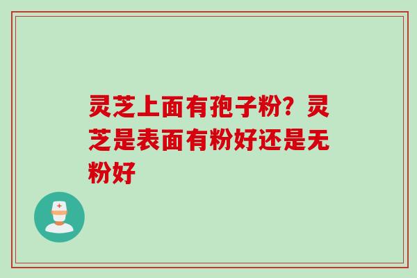 灵芝上面有孢子粉？灵芝是表面有粉好还是无粉好