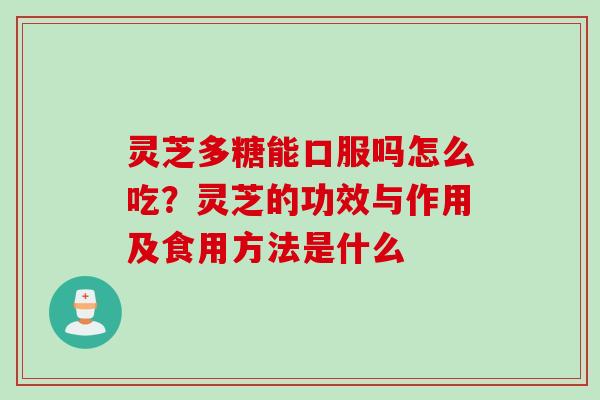 灵芝多糖能口服吗怎么吃？灵芝的功效与作用及食用方法是什么