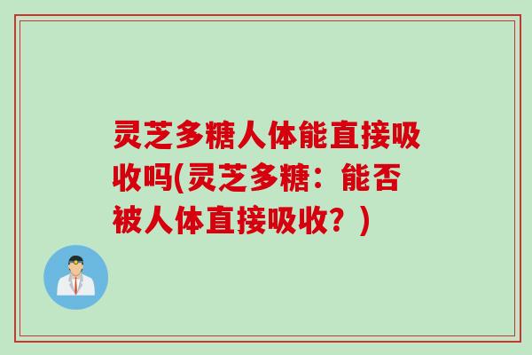 灵芝多糖人体能直接吸收吗(灵芝多糖：能否被人体直接吸收？)