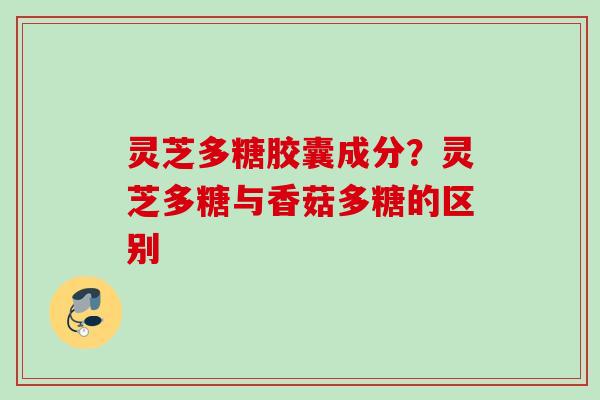 灵芝多糖胶囊成分？灵芝多糖与香菇多糖的区别
