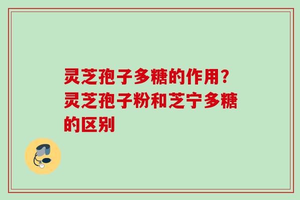 灵芝孢子多糖的作用？灵芝孢子粉和芝宁多糖的区别
