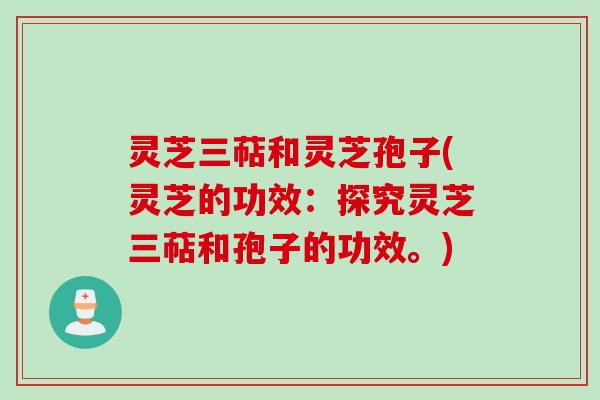 灵芝三萜和灵芝孢子(灵芝的功效：探究灵芝三萜和孢子的功效。)