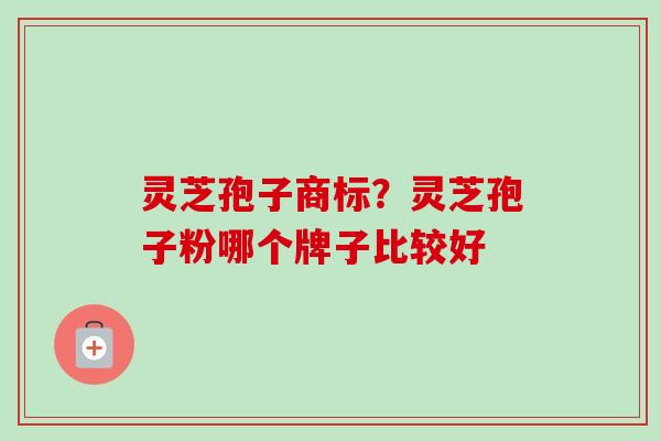 灵芝孢子商标？灵芝孢子粉哪个牌子比较好