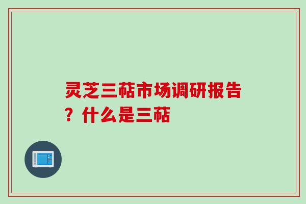灵芝三萜市场调研报告？什么是三萜