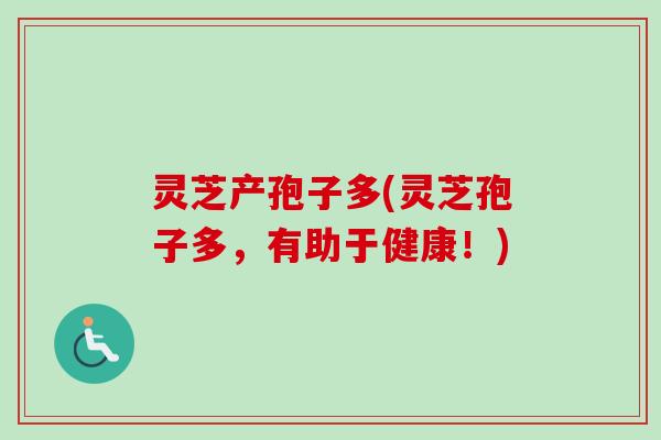 灵芝产孢子多(灵芝孢子多,有助于健康!) 灵芝产孢子多(灵芝孢子多,有助于健康!)