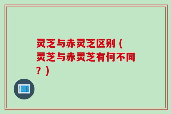 灵芝与赤灵芝区别 (灵芝与赤灵芝有何不同？)