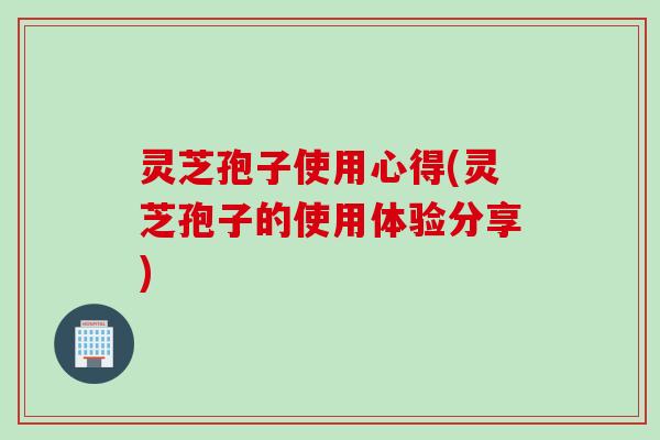 灵芝孢子使用心得(灵芝孢子的使用体验分享)