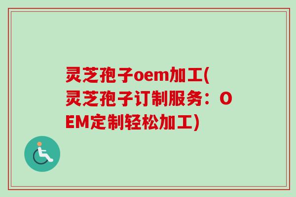 灵芝孢子oem加工(灵芝孢子订制服务：OEM定制轻松加工)