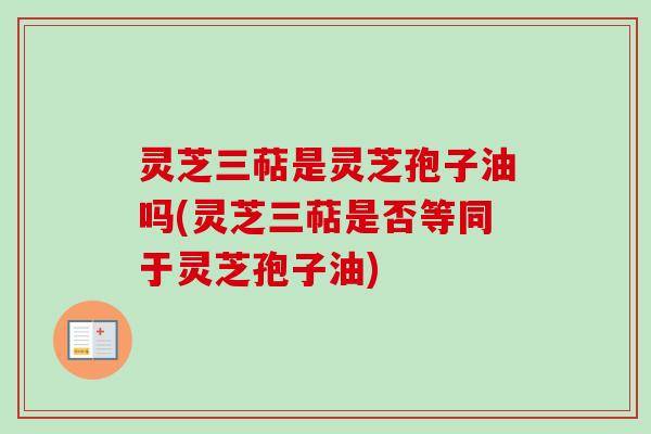 灵芝三萜是灵芝孢子油吗(灵芝三萜是否等同于灵芝孢子油)