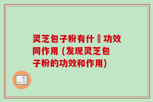 灵芝包子粉有什麼功效同作用 (发现灵芝包子粉的功效和作用) 灵芝包子粉有什麼功效同作用 (发现灵芝包子粉的功效和作用)
