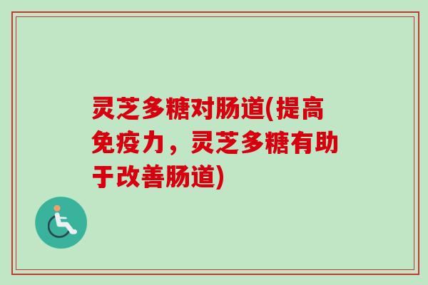 灵芝多糖对肠道(提高免疫力，灵芝多糖有助于改善肠道)